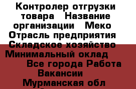 Контролер отгрузки товара › Название организации ­ Меко › Отрасль предприятия ­ Складское хозяйство › Минимальный оклад ­ 25 000 - Все города Работа » Вакансии   . Мурманская обл.,Апатиты г.